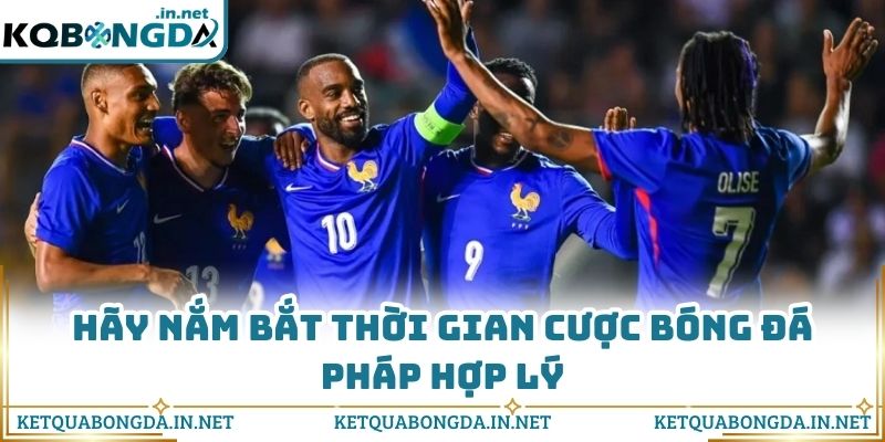 Hãy nắm bắt thời gian cược bóng đá Pháp hợp lý