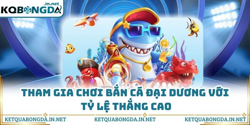 Tham gia chơi bắn cá đại dương với tỷ lệ thắng cao